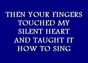 THEN YOUR FINGERS
TOUCHED MY
SILENT HEART

AND TAUGHT IT
HOW TO SING