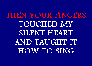 TOUCHED MY
SILENT HEART
AND TAUGHT IT
HOW TO SING

g