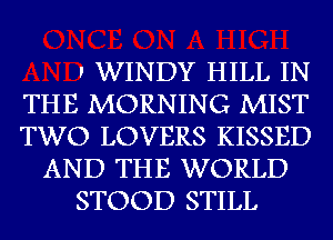 I WINDY HILL IN
THE MORNING MIST
TWO LOVERS KISSED

AND THE WORLD

STOOD STILL