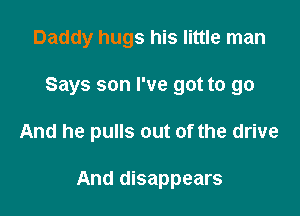 Daddy hugs his little man
Says son I've got to go

And he pulls out of the drive

And disappears