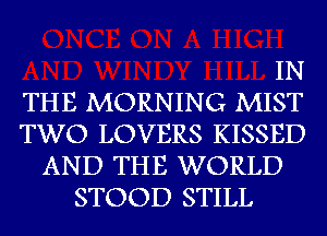 IN
THE MORNING MIST
TWO LOVERS KISSED
AND THE WORLD
STOOD STILL