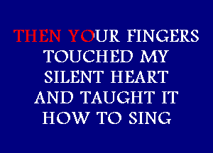 'UR FINGERS
TOUCHED MY
SILENT HEART

AND TAUGHT IT
HOW TO SING

g