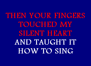 AND TAUGHT IT
HOW TO SING