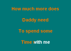 How much more does

Daddy need

To spend some

Time with me