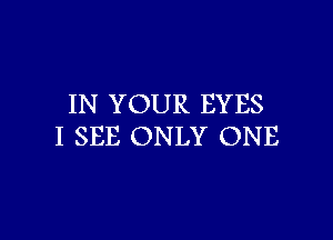 IN YOUR EYES

I SEE ONLY ONE