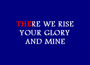 RE WE RISE

YOUR GLORY
AND MINE