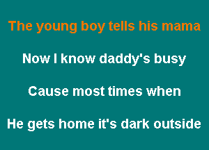 The young boy tells his mama
Now I know daddy's busy
Cause most times when

He gets home it's dark outside
