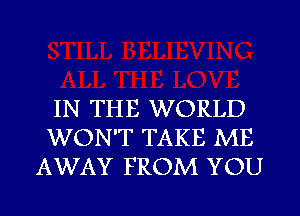 IN THE WORLD
WON'T TAKE ME
AWAY FROM YOU