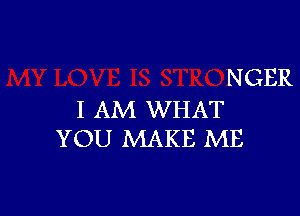 N GER

I AM WHAT
YOU MAKE ME