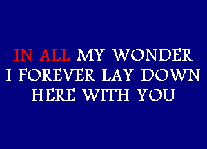 MY WONDER
I FOREVER LAY DOWN
HERE WITH YOU