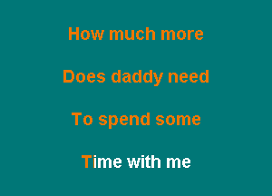 How much more

Does daddy need

To spend some

Time with me