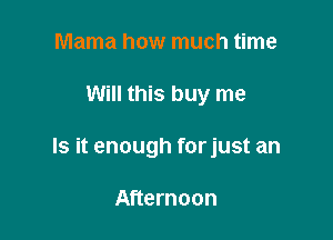 Mama how much time

Will this buy me

Is it enough forjust an

Afternoon