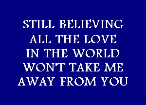 STILL BELIEVING

ALL THE LOVE
IN THE WORLD
WON'T TAKE ME

AWAY FROM YOU