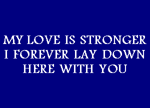 MY LOVE IS STRONGER
I FOREVER LAY DOWN
HERE WITH YOU