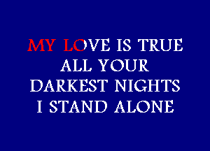 )VE IS TRUE
ALL YOUR
DARKEST NIGHTS

I STAND ALONE