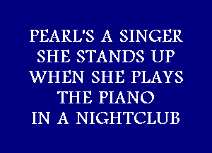 PEARL'S A SINGER
SHE STANDS UP
WHEN SHE PLAYS
THE PIANO
IN A NIGHTCLUB