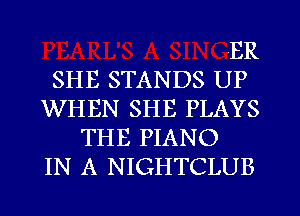 ER
SHE STANDS UP
WHEN SHE PLAYS
THE PIANO
IN A NIGHTCLUB