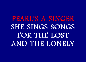 SHE SINGS SONGS
FOR THE LOST
AND THE LONELY