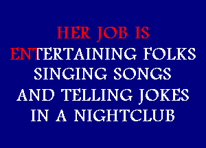 FERTAINING FOLKS
SINGING SONGS

AND TELLING JOKES
IN A NIGHTCLUB