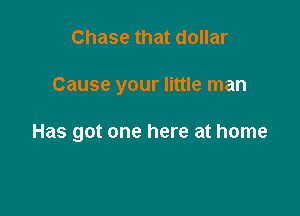 Chase that dollar

Cause your little man

Has got one here at home