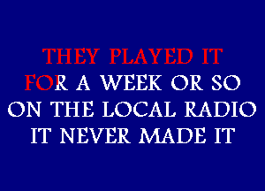 R A WEEK OR SO
ON THE LOCAL RADIO
IT NEVER MADE IT