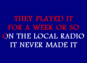 )N THE LOCAL RADIO
IT NEVER MADE IT