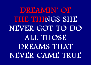 NGS SHE
NEVER GOT TO DO
ALL THOSE

DREAMS THAT
NEVER CAME TRUE