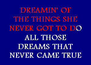 ALL THOSE
DREAMS THAT

0

NEVER CAME TRUE