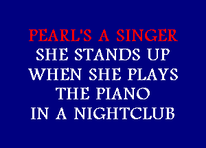 SHE STANDS UP

WHEN SHE PLAYS
THE PIANO

IN A NIGHTCLUB