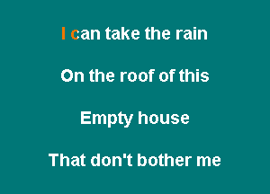 I can take the rain

0n the roof of this

Empty house

That don't bother me