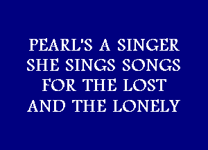 PEARL'S A SINGER
SHE SINGS SONGS
FOR THE LOST

AND THE LONELY