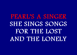 SHE SINGS SONGS
FOR THE LOST

AND THE LONELY