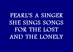 PEARL'S A SINGER

SHE SINGS SONGS
FOR THE LOST

AND THE LONELY