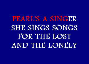 ER

SHE SINGS SONGS
FOR THE LOST

AND THE LONELY