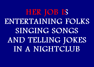 N

)

ENTERTAINING FOLKS
SINGING SONGS

AND TELLING JOKES
IN A NIGHTCLUB