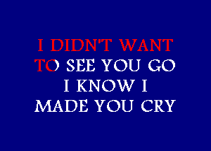 ) SEE YOU G0

I KNOW I
MADE YOU CRY