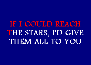 HE STARS, I'D GIVE
THEM ALL TO YOU