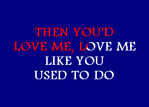 JVE ME

LIKE YOU
USED TO DO