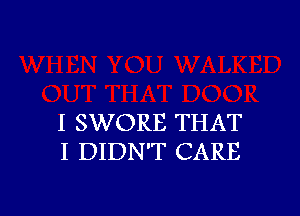 I SWORE THAT
I DIDN'T CARE