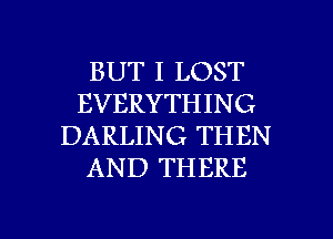 BUT I LOST
EVERYTHING
DARLING THEN
AN D THERE

g