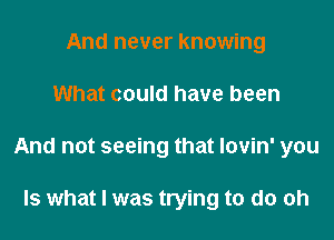 And never knowing

What could have been

And not seeing that lovin' you

Is what I was trying to do oh