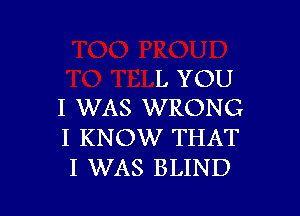 L YOU
I WAS WRONG

I KNOW THAT
I WAS BLIND