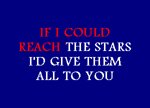 THE STARS

I'D GIVE THEM
ALL TO YOU