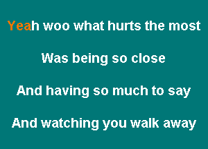 Yeah woo what hurts the most
Was being so close
And having so much to say

And watching you walk away