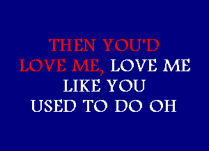 LOVE ME

LIKE YOU
USED TO DO OH