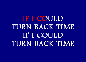 MLD
TURN BACK TIME
IF I COULD
TURN BACK TIME