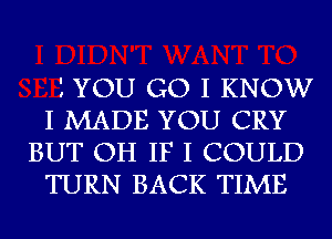 I YOU G0 I KNOW
I MADE YOU CRY
BUT OH IF I COULD
TURN BACK TIME