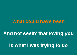 What could have been

And not seein' that loving you

Is what I was trying to do