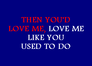 LOVE ME

LIKE YOU
USED TO DO