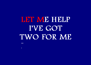 QE HELP
I'VE GOT

TWO FOR ME